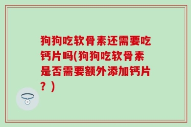 狗狗吃软骨素还需要吃钙片吗(狗狗吃软骨素是否需要额外添加钙片？)
