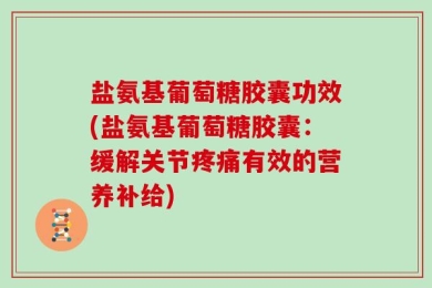 盐氨基葡萄糖胶囊功效(盐氨基葡萄糖胶囊：缓解关节疼痛有效的营养补给)