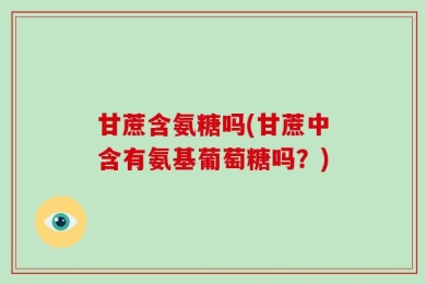 甘蔗含氨糖吗(甘蔗中含有氨基葡萄糖吗？)