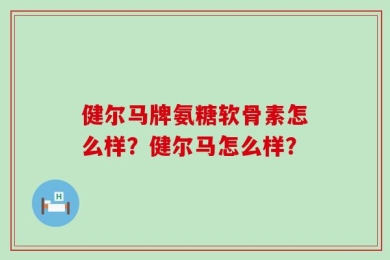 健尔马牌氨糖软骨素怎么样？健尔马怎么样？
