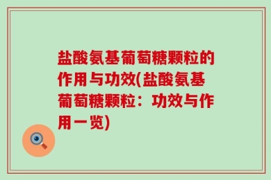盐酸氨基葡萄糖颗粒的作用与功效(盐酸氨基葡萄糖颗粒：功效与作用一览)