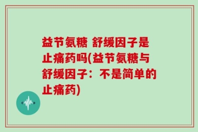 益节氨糖 舒缓因子是止痛药吗(益节氨糖与舒缓因子：不是简单的止痛药)