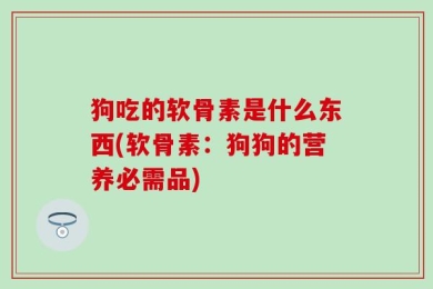 狗吃的软骨素是什么东西(软骨素：狗狗的营养必需品)