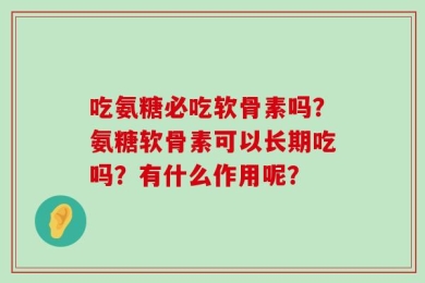 吃氨糖必吃软骨素吗？氨糖软骨素可以长期吃吗？有什么作用呢？