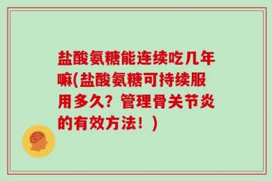 盐酸氨糖能连续吃几年嘛(盐酸氨糖可持续服用多久？管理骨关节炎的有效方法！)