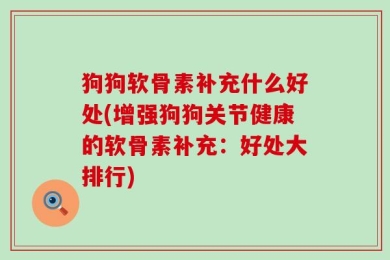 狗狗软骨素补充什么好处(增强狗狗关节健康的软骨素补充：好处大排行)