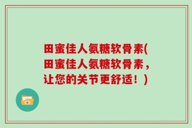 田蜜佳人氨糖软骨素(田蜜佳人氨糖软骨素，让您的关节更舒适！)