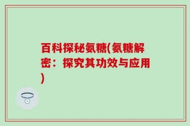 百科探秘氨糖(氨糖解密：探究其功效与应用)