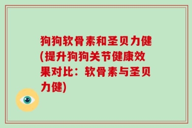 狗狗软骨素和圣贝力健(提升狗狗关节健康效果对比：软骨素与圣贝力健)