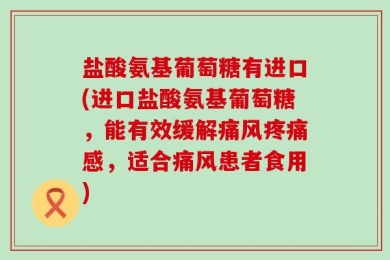 盐酸氨基葡萄糖有进口(进口盐酸氨基葡萄糖，能有效缓解痛风疼痛感，适合痛风患者食用)