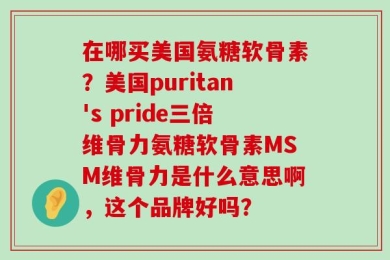 在哪买美国氨糖软骨素？美国puritan's pride三倍维骨力氨糖软骨素MSM维骨力是什么意思啊，这个品牌好吗？