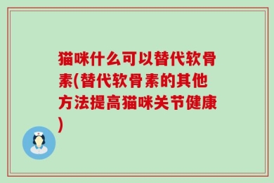 猫咪什么可以替代软骨素(替代软骨素的其他方法提高猫咪关节健康)