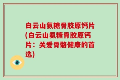 白云山氨糖骨胶原钙片(白云山氨糖骨胶原钙片：关爱骨骼健康的首选)