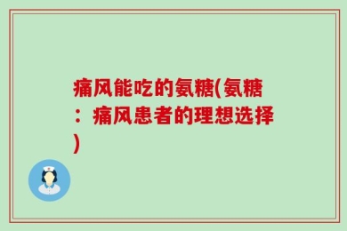 痛风能吃的氨糖(氨糖：痛风患者的理想选择)