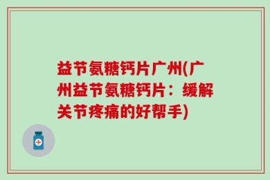 益节氨糖钙片广州(广州益节氨糖钙片：缓解关节疼痛的好帮手)