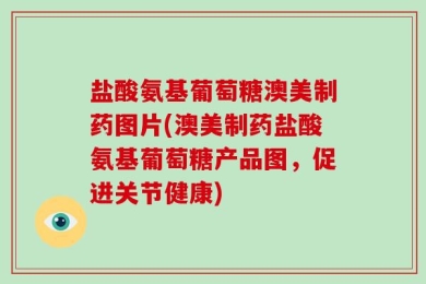 盐酸氨基葡萄糖澳美制药图片(澳美制药盐酸氨基葡萄糖产品图，促进关节健康)
