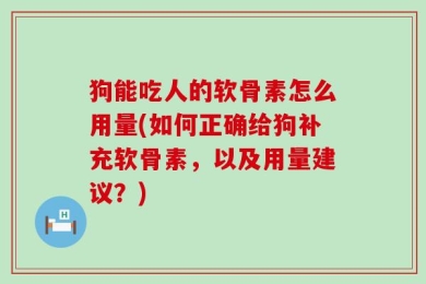 狗能吃人的软骨素怎么用量(如何正确给狗补充软骨素，以及用量建议？)