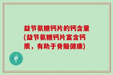 益节氨糖钙片的钙含量(益节氨糖钙片富含钙质，有助于骨骼健康)