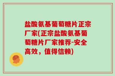 盐酸氨基葡萄糖片正宗厂家(正宗盐酸氨基葡萄糖片厂家推荐-安全高效，值得信赖)