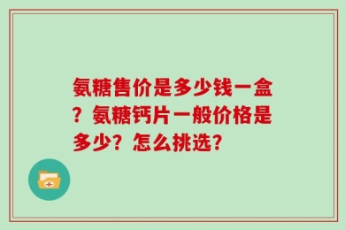 氨糖售价是多少钱一盒？氨糖钙片一般价格是多少？怎么挑选？
