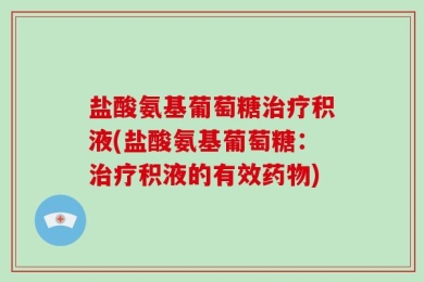 盐酸氨基葡萄糖治疗积液(盐酸氨基葡萄糖：治疗积液的有效药物)