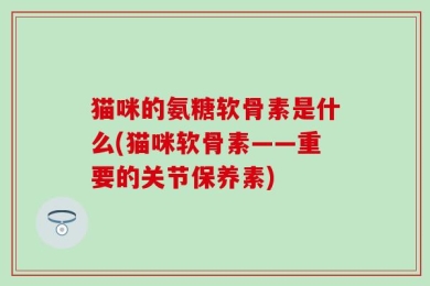 猫咪的氨糖软骨素是什么(猫咪软骨素——重要的关节保养素)