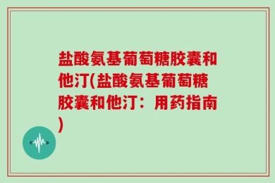 盐酸氨基葡萄糖胶囊和他汀(盐酸氨基葡萄糖胶囊和他汀：用药指南)