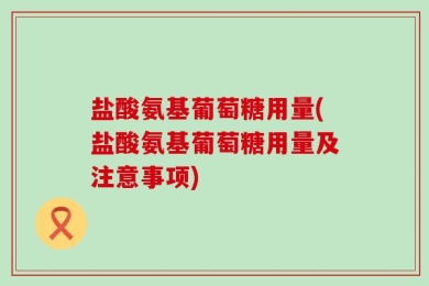 盐酸氨基葡萄糖用量(盐酸氨基葡萄糖用量及注意事项)