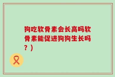 狗吃软骨素会长高吗软骨素能促进狗狗生长吗？)
