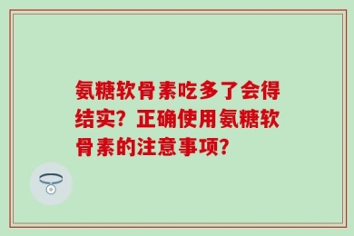 氨糖软骨素吃多了会得结实？正确使用氨糖软骨素的注意事项？