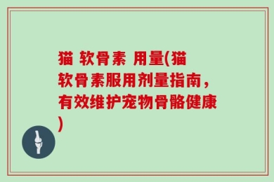 猫 软骨素 用量(猫软骨素服用剂量指南，有效维护宠物骨骼健康)