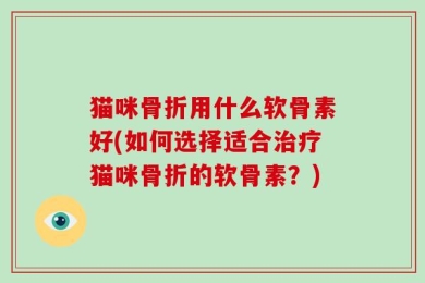猫咪骨折用什么软骨素好(如何选择适合治疗猫咪骨折的软骨素？)
