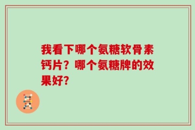 我看下哪个氨糖软骨素钙片？哪个氨糖牌的效果好？