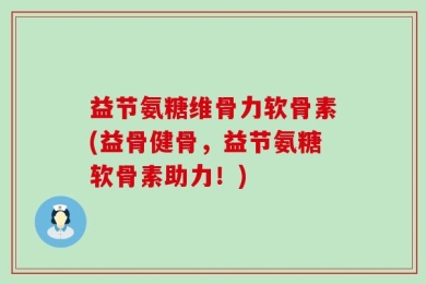 益节氨糖维骨力软骨素(益骨健骨，益节氨糖软骨素助力！)