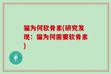 猫为何软骨素(研究发现：猫为何需要软骨素)