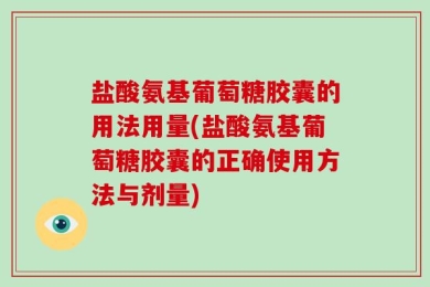 盐酸氨基葡萄糖胶囊的用法用量(盐酸氨基葡萄糖胶囊的正确使用方法与剂量)