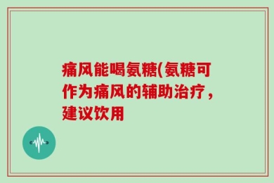 痛风能喝氨糖(氨糖可作为痛风的辅助治疗，建议饮用