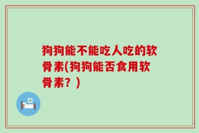 狗狗能不能吃人吃的软骨素(狗狗能否食用软骨素？)