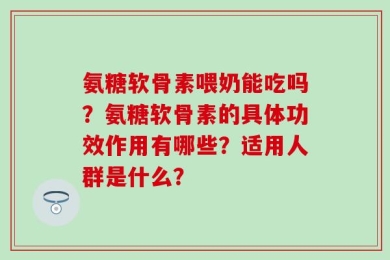 氨糖软骨素喂奶能吃吗？氨糖软骨素的具体功效作用有哪些？适用人群是什么？