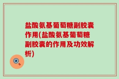 盐酸氨基葡萄糖副胶囊作用(盐酸氨基葡萄糖副胶囊的作用及功效解析)