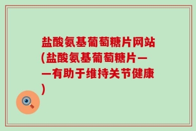 盐酸氨基葡萄糖片网站(盐酸氨基葡萄糖片——有助于维持关节健康)