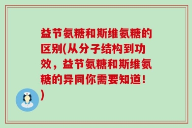 益节氨糖和斯维氨糖的区别(从分子结构到功效，益节氨糖和斯维氨糖的异同你需要知道！)