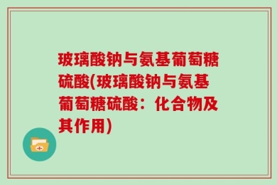 玻璃酸钠与氨基葡萄糖硫酸(玻璃酸钠与氨基葡萄糖硫酸：化合物及其作用)