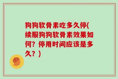 狗狗软骨素吃多久停(续服狗狗软骨素效果如何？停用时间应该是多久？)