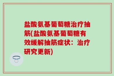 盐酸氨基葡萄糖治疗抽筋(盐酸氨基葡萄糖有效缓解抽筋症状：治疗研究更新)