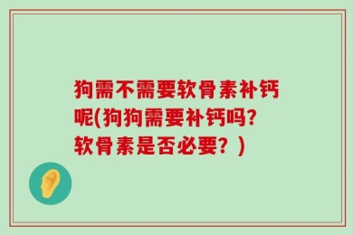 狗需不需要软骨素补钙呢(狗狗需要补钙吗？软骨素是否必要？)