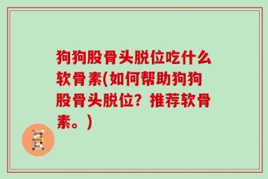 狗狗股骨头脱位吃什么软骨素(如何帮助狗狗股骨头脱位？推荐软骨素。)