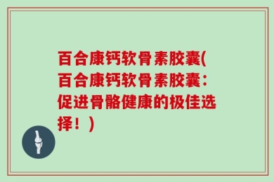 百合康钙软骨素胶囊(百合康钙软骨素胶囊：促进骨骼健康的极佳选择！)