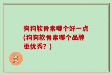 狗狗软骨素哪个好一点(狗狗软骨素哪个品牌更优秀？)