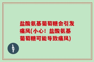 盐酸氨基葡萄糖会引发痛风(小心！盐酸氨基葡萄糖可能导致痛风)